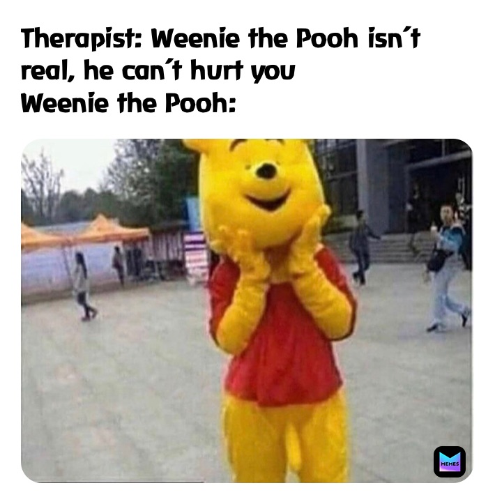 Therapist: Weenie the Pooh isn’t real, he can’t hurt you
Weenie the Pooh: