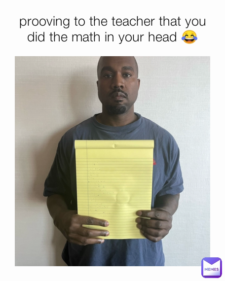 prooving to the teacher that you did the math in your head 😂
