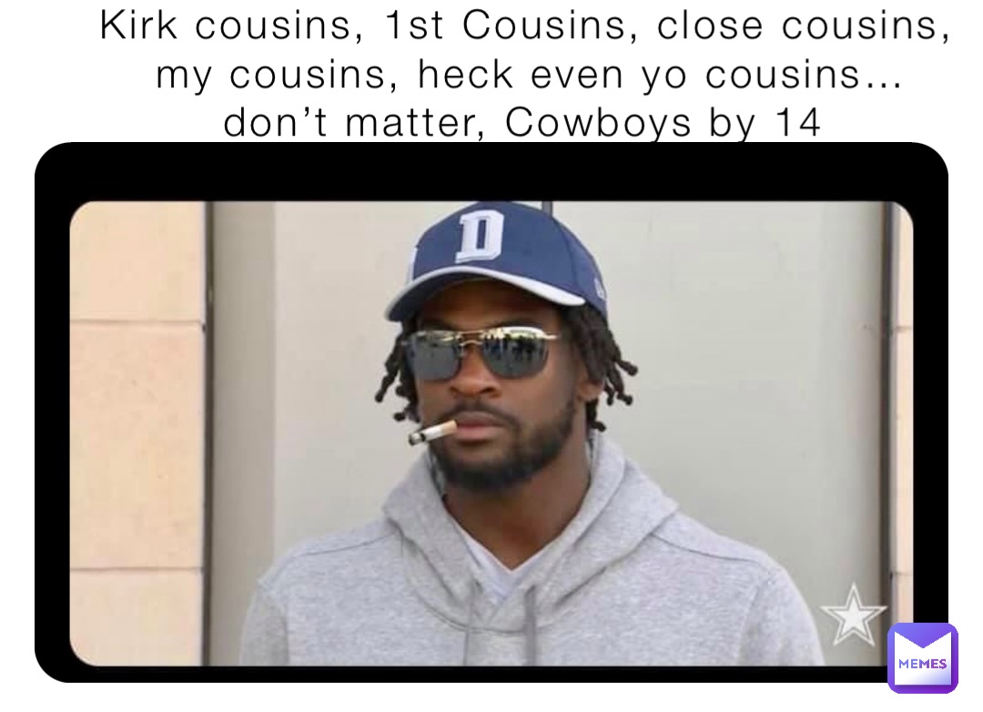 Kirk cousins, 1st Cousins, close cousins, my cousins, heck even yo cousins… don’t matter, Cowboys by 14