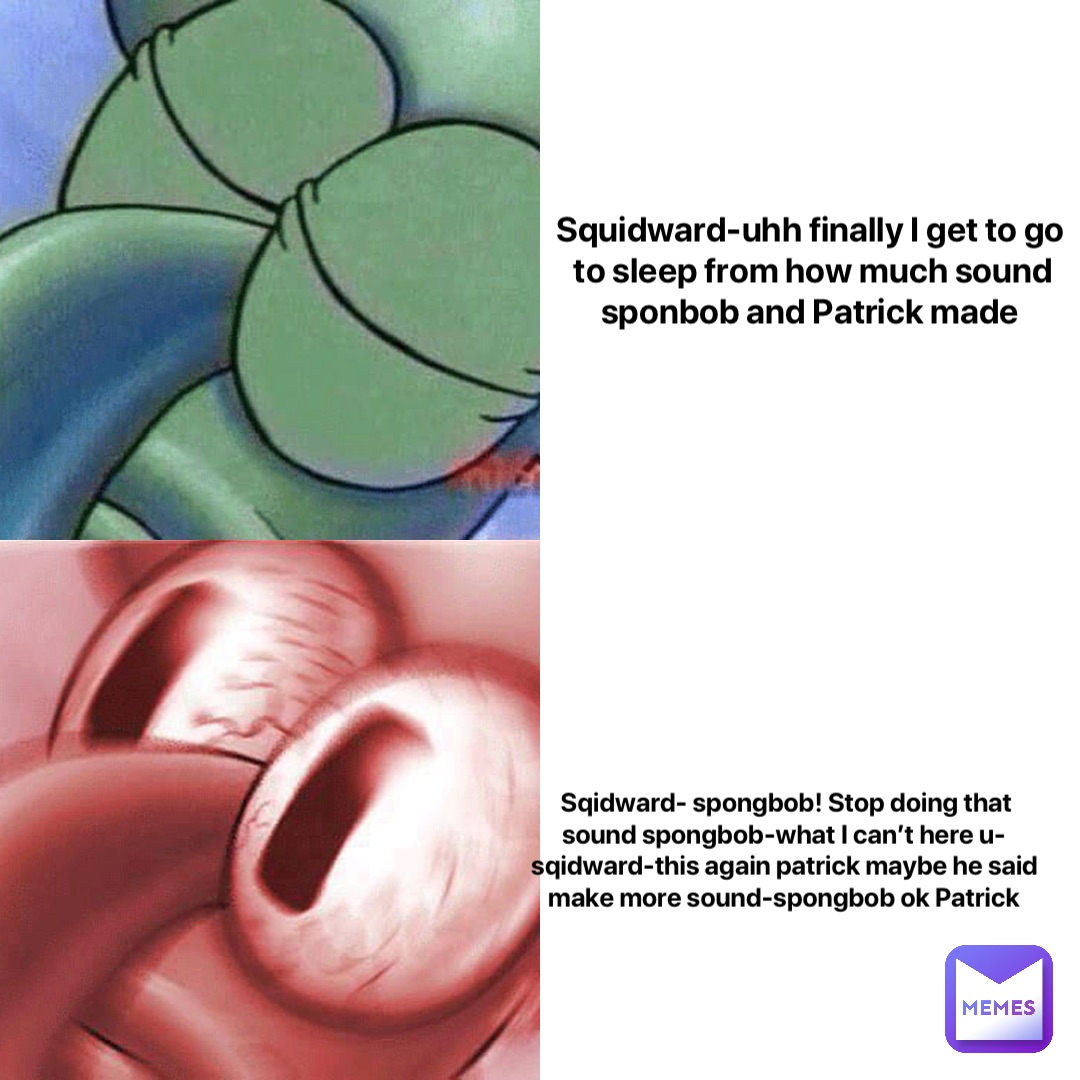 Squidward-uhh finally I get to go to sleep from how much sound sponbob and Patrick made Sqidward- spongbob! Stop doing that sound spongbob-what I can’t here u-sqidward-this again patrick maybe he said make more sound-spongbob ok Patrick