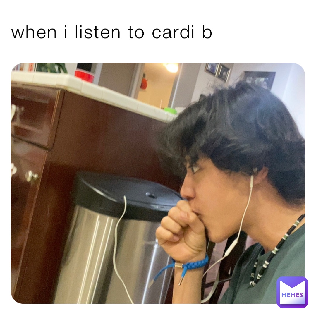 when i listen to cardi b