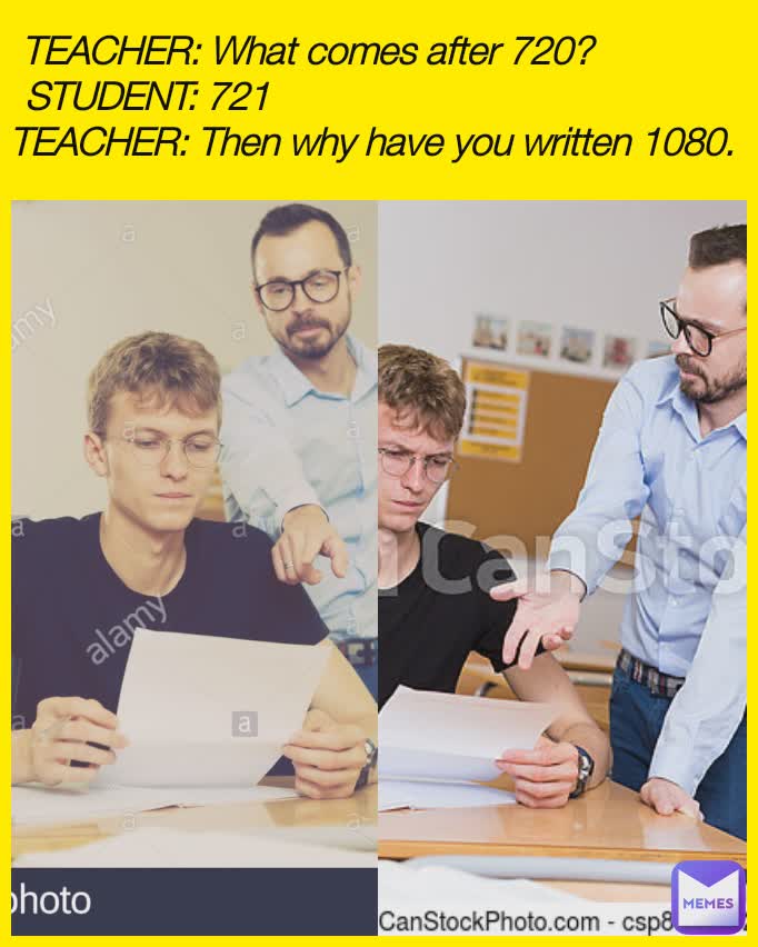 TEACHER: What comes after 720?               
STUDENT: 721                                               
TEACHER: Then why have you written 1080.
