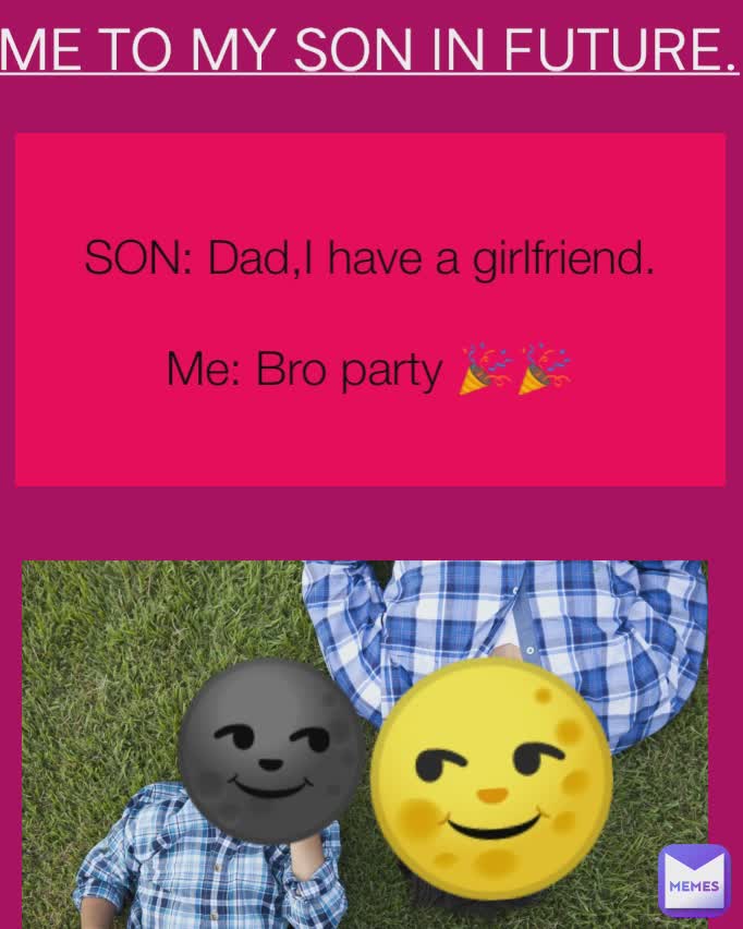 🌚 SON: Dad,I have a girlfriend.

Me: Bro party 🎉🎉 ME TO MY SON IN FUTURE. 🌝