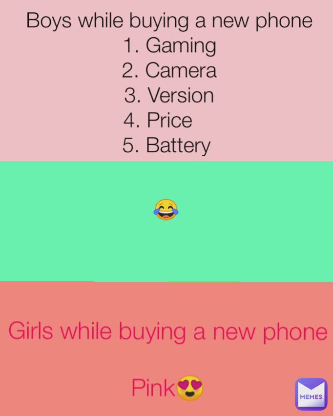 Girls while buying a new phone 😂 Boys while buying a new phone
1. Gaming
2. Camera
3. Version
4. Price    
5. Battery  Girls while buying a new phone

Pink😍