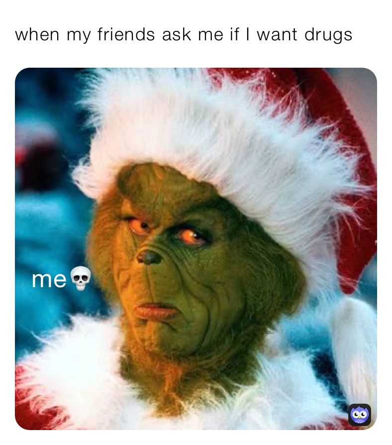 when my friends ask me if I want drugs