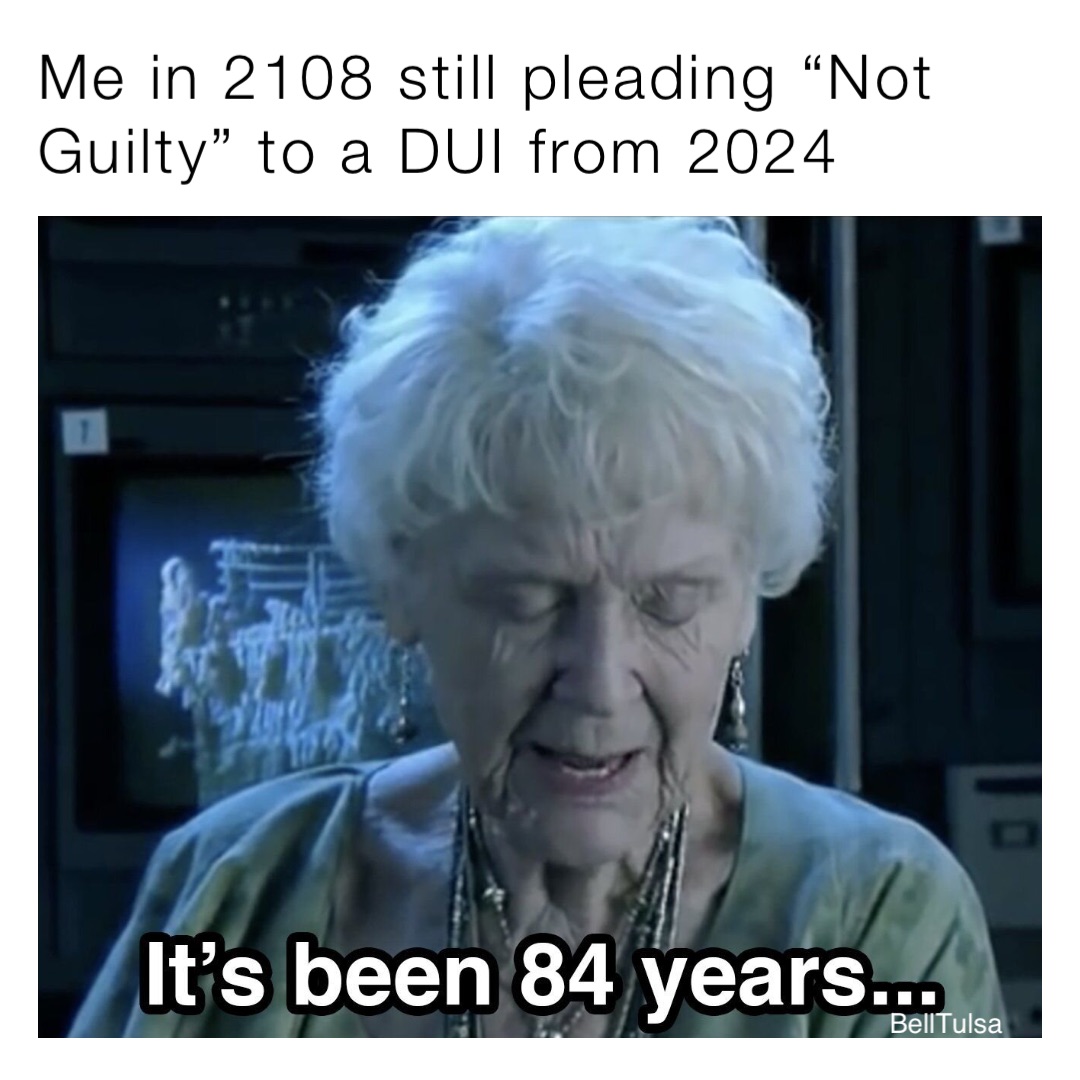 Me in 2108 still pleading “Not Guilty” to a DUI from 2024 BellTulsa