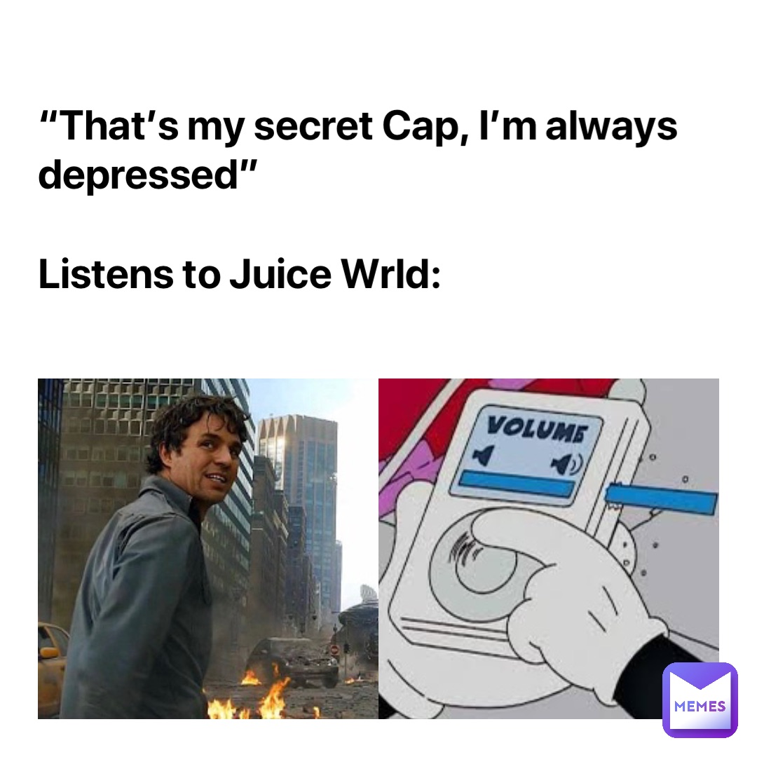 “That’s my secret Cap, I’m always depressed” 

Listens to Juice Wrld: