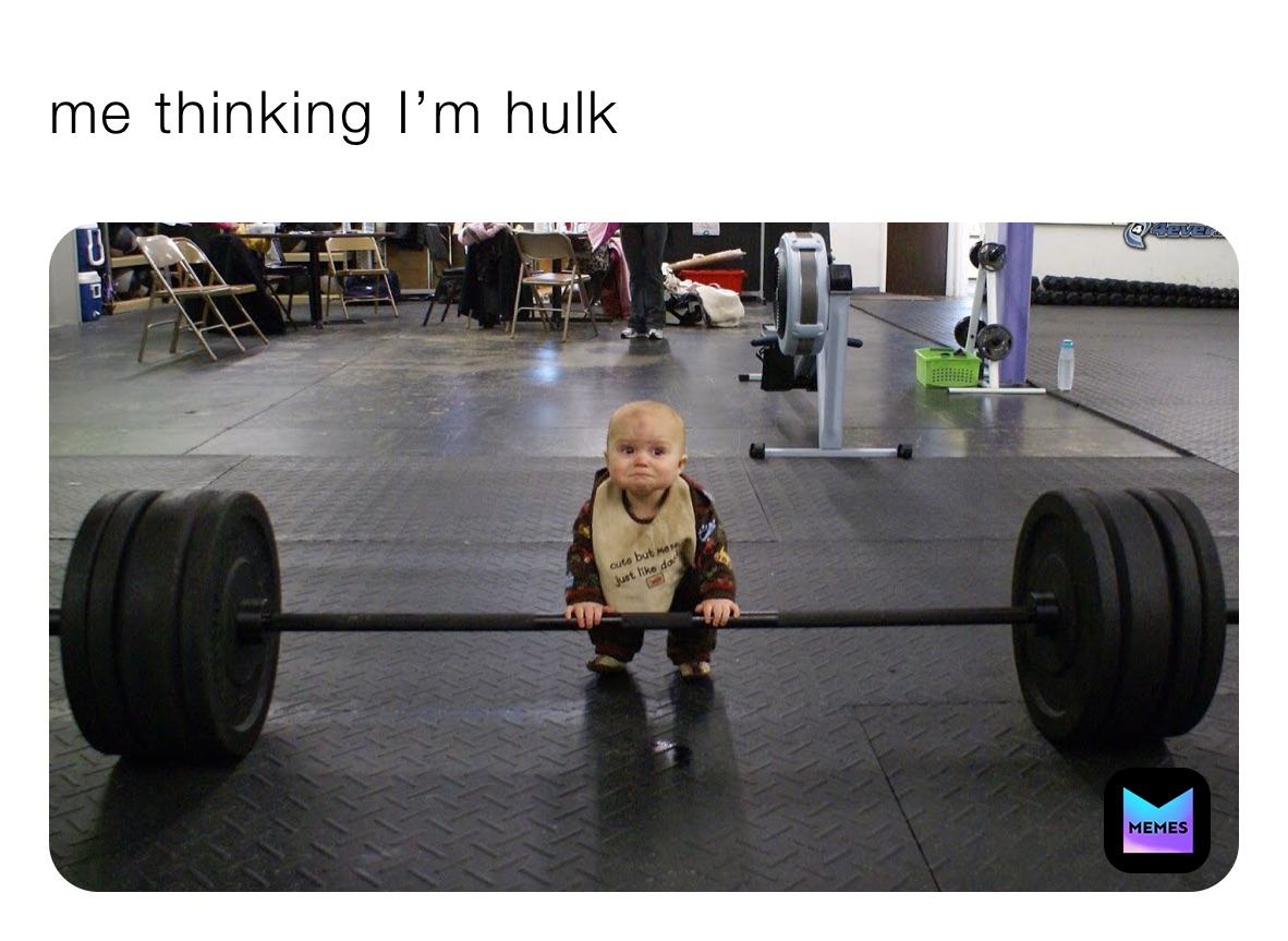 me thinking I’m hulk 