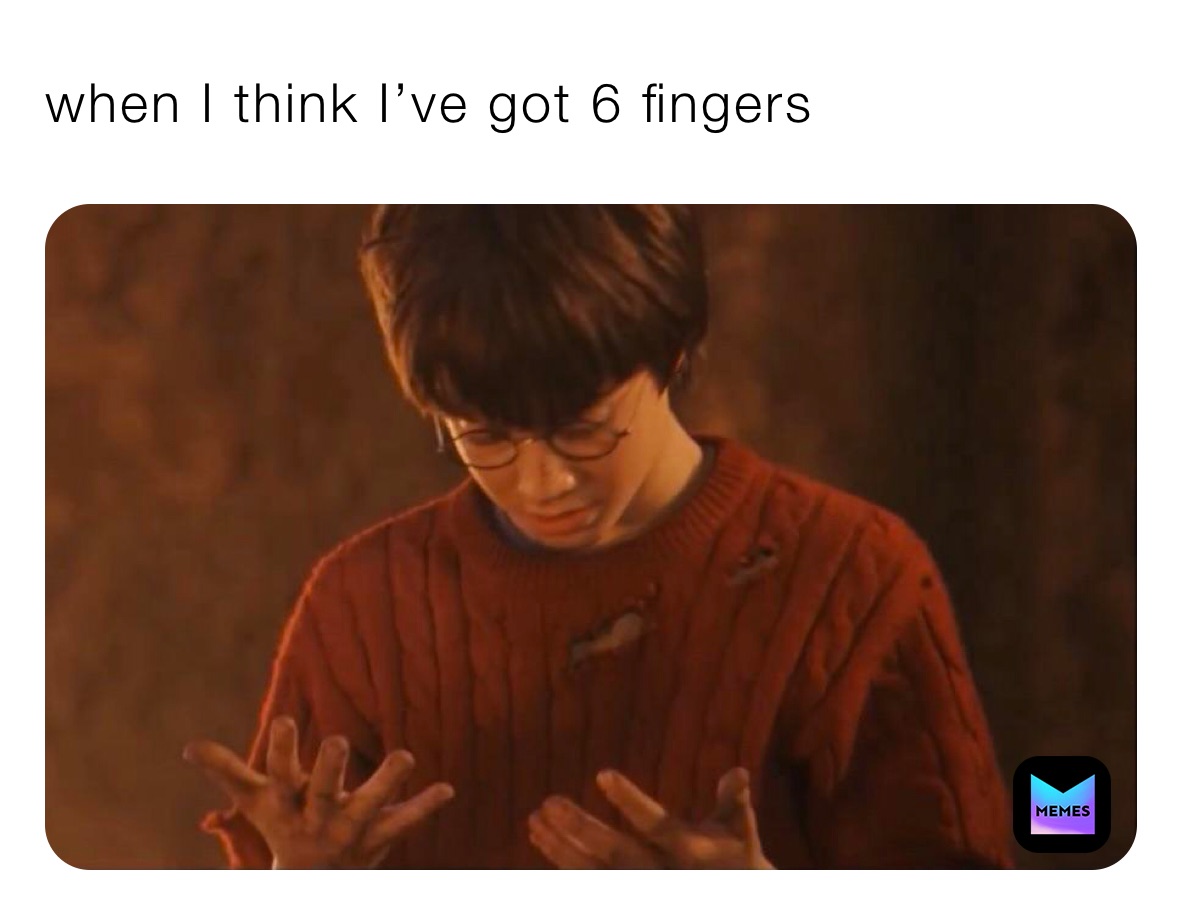 when I think I’ve got 6 fingers