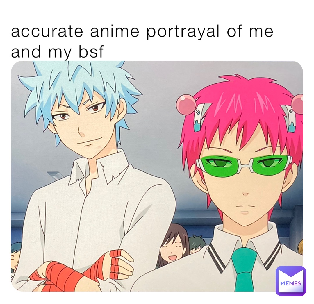 accurate anime portrayal of me and my bsf