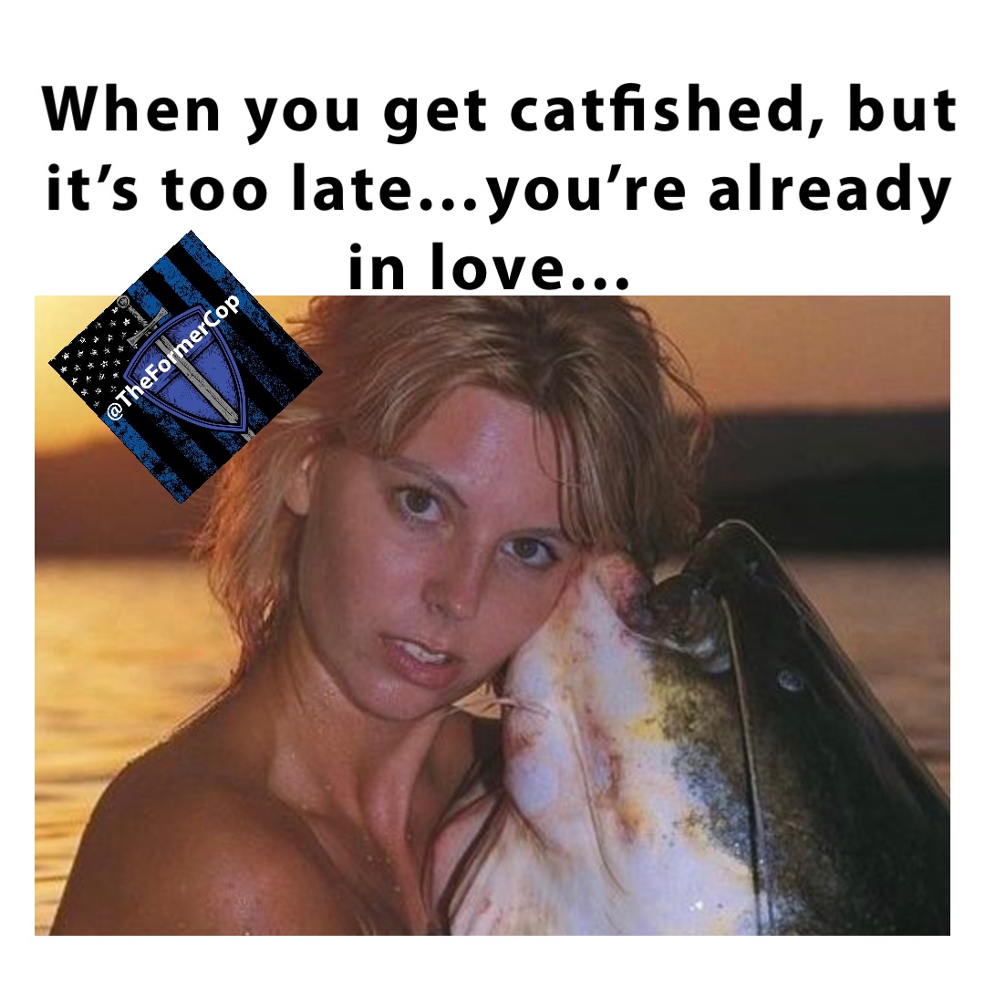 When you get catfished, but it’s too late…you’re already in love…