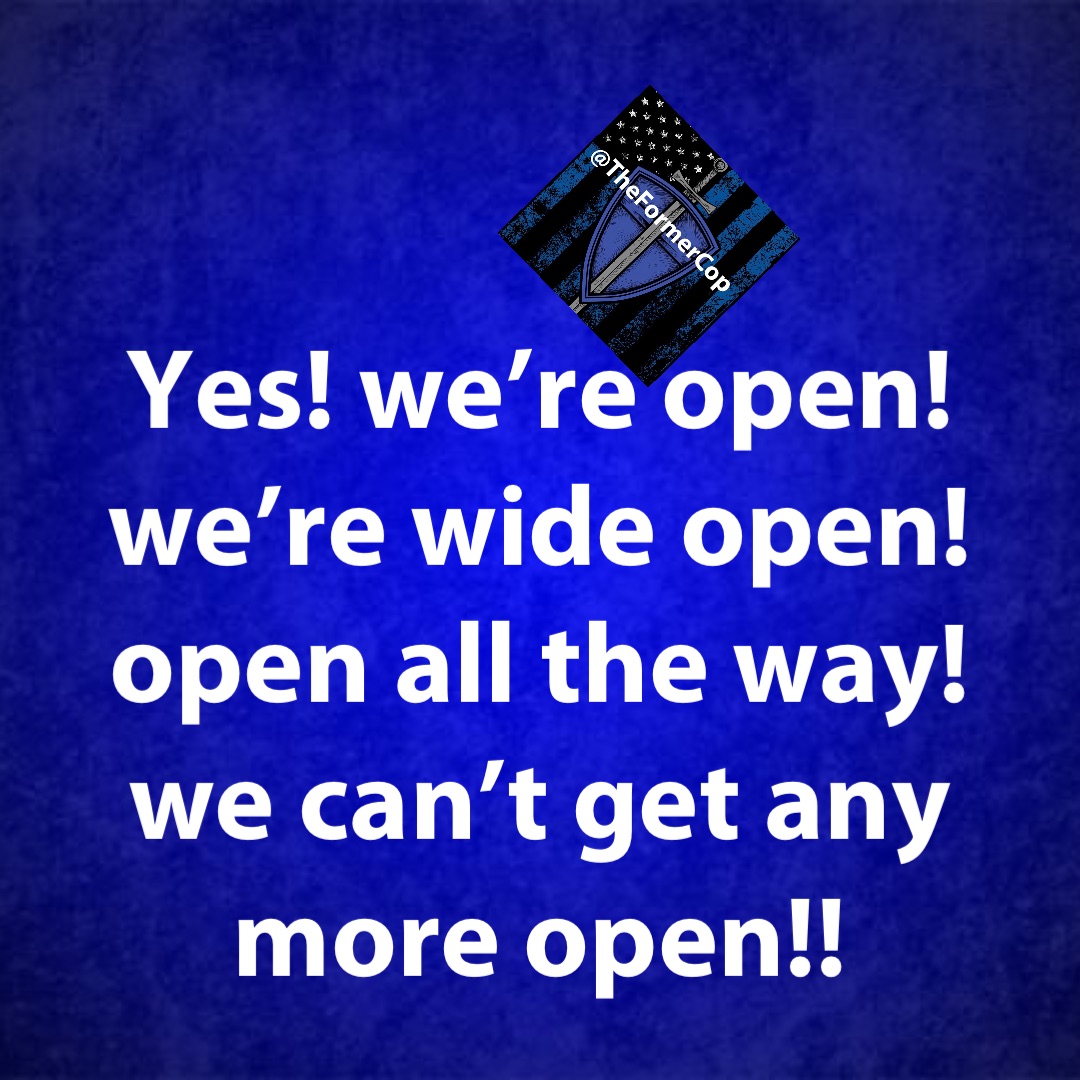 YES! We’re open!
We’re wide open!
Open all the way!
We can’t get any
more open!!