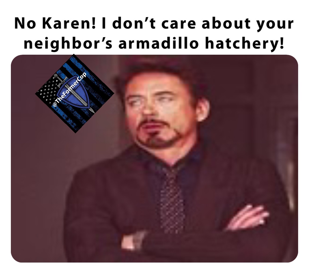 No Karen! I don’t care about your neighbor’s armadillo hatchery!