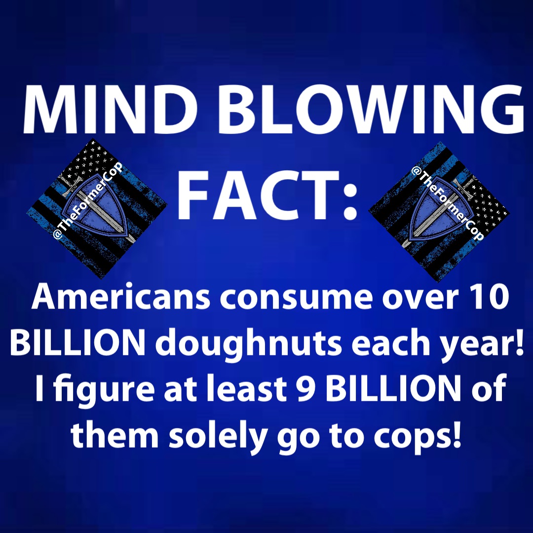 Americans consume over 10 BILLION doughnuts each year! I figure at least 9 BILLION of them solely go to cops! MIND BLOWING 
FACT: