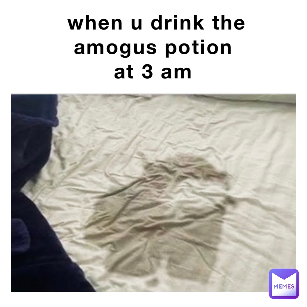 when u drink the 
amogus potion
at 3 am