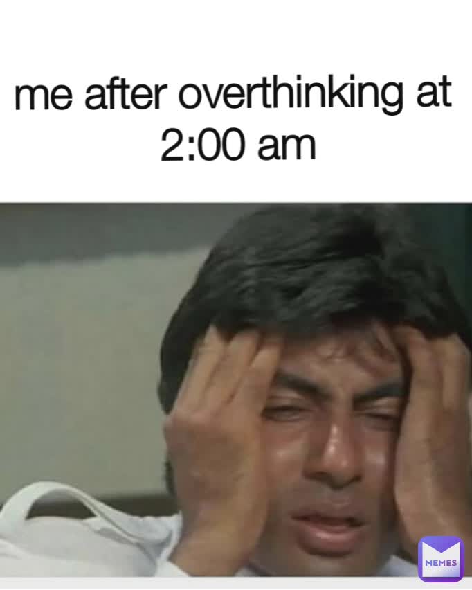 me after overthinking at 
2:00 am