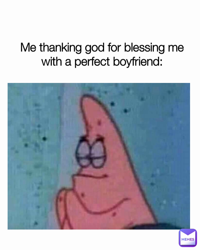 Me thanking god for blessing me with a perfect boyfriend: