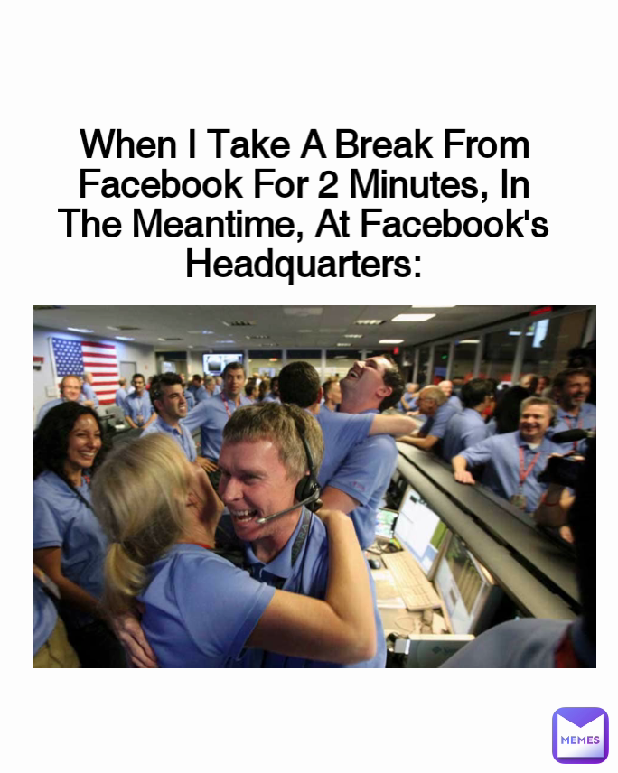 When I Take A Break From Facebook For 2 Minutes, In The Meantime, At Facebook's Headquarters: