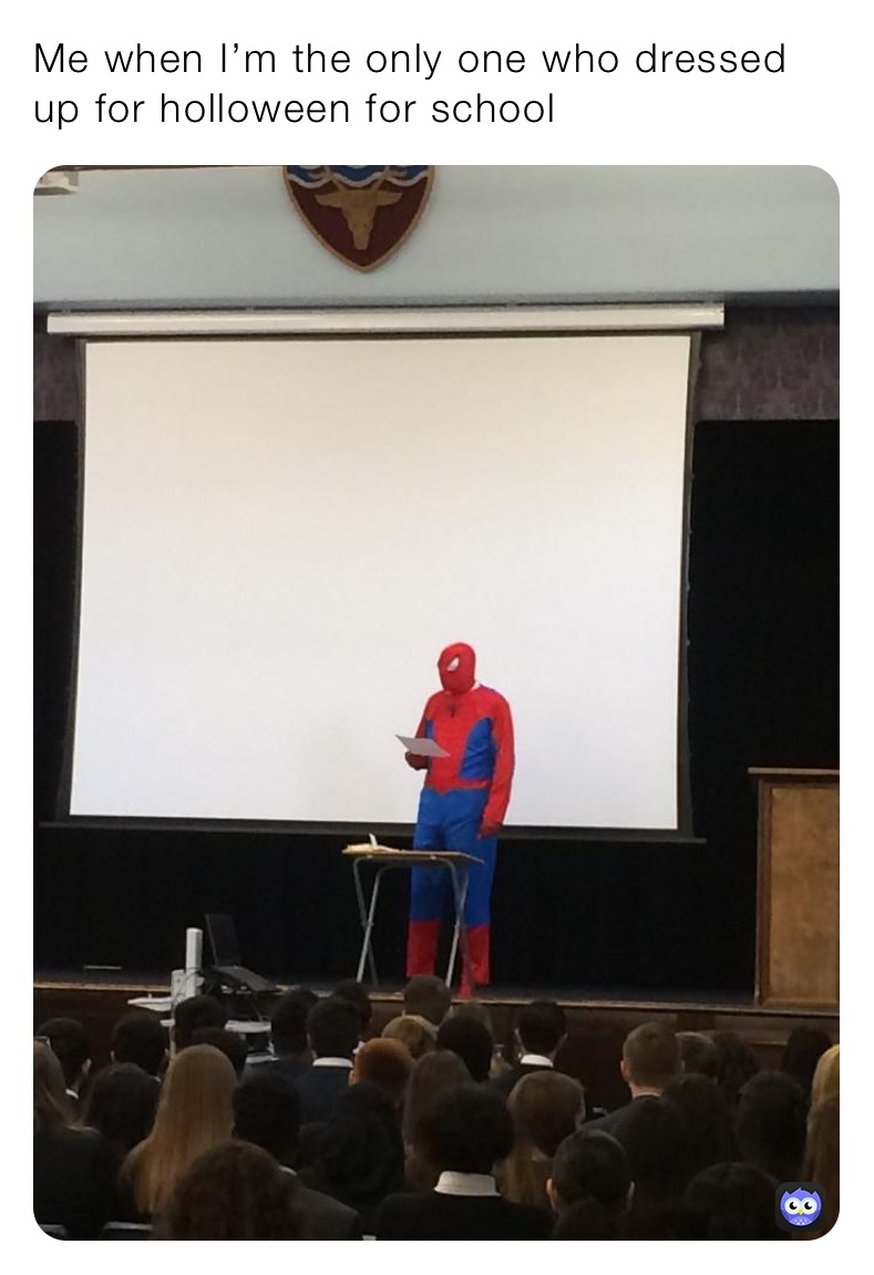 Me when I’m the only one who dressed up for holloween for school 