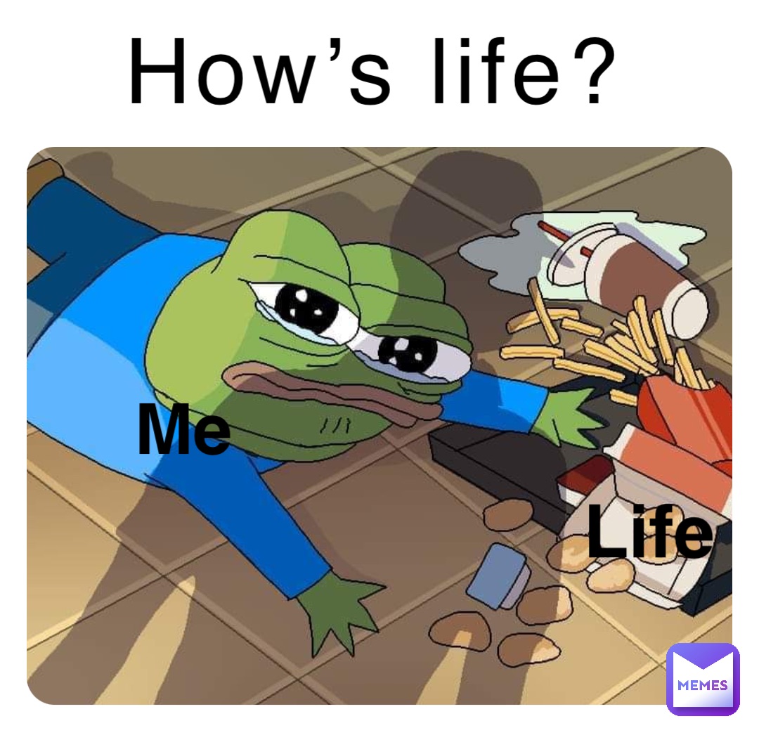 How’s life? Me Life