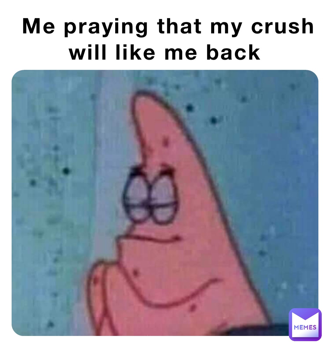 Me praying that my crush 
will like me back
