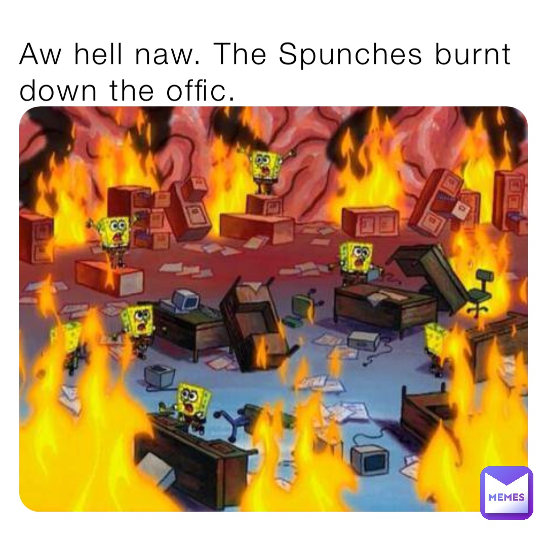 Aw hell naw. The Spunches burnt down the offic.