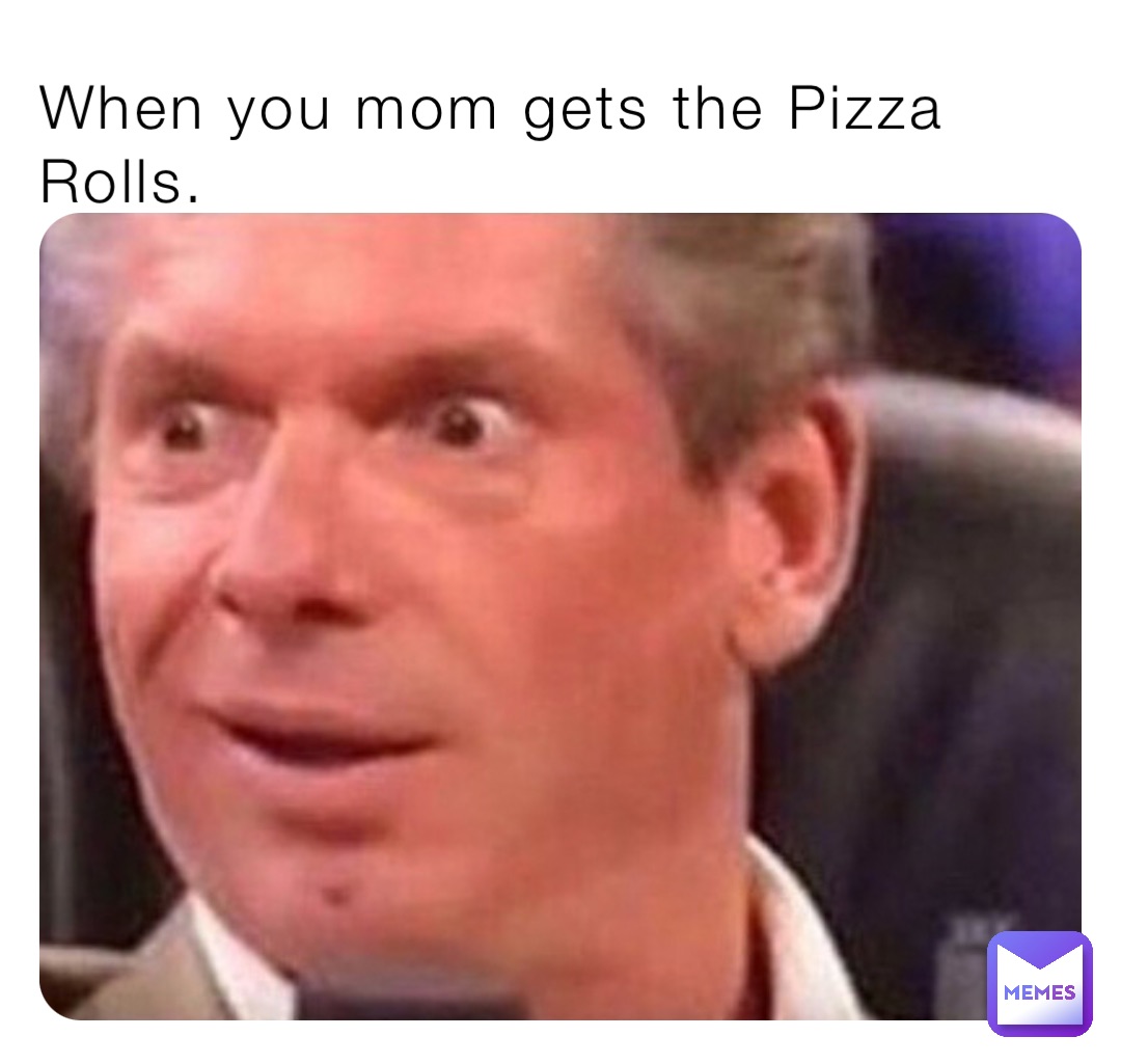 When you mom gets the Pizza Rolls.