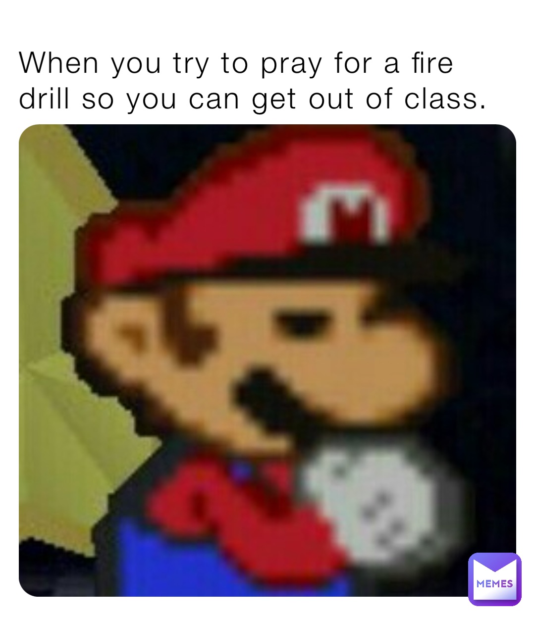 When you try to pray for a fire drill so you can get out of class.