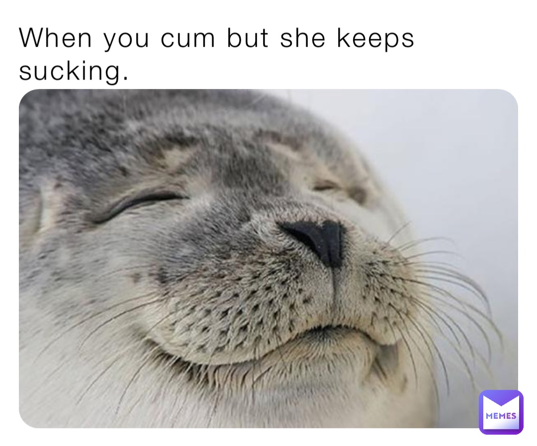 When you cum but she keeps sucking. | @TheMemeinator69 | Memes