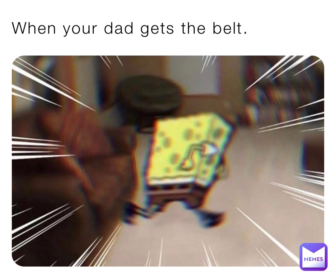 When your dad gets the belt.
