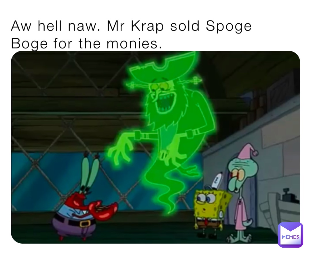 Aw hell naw. Mr Krap sold Spoge Boge for the monies.