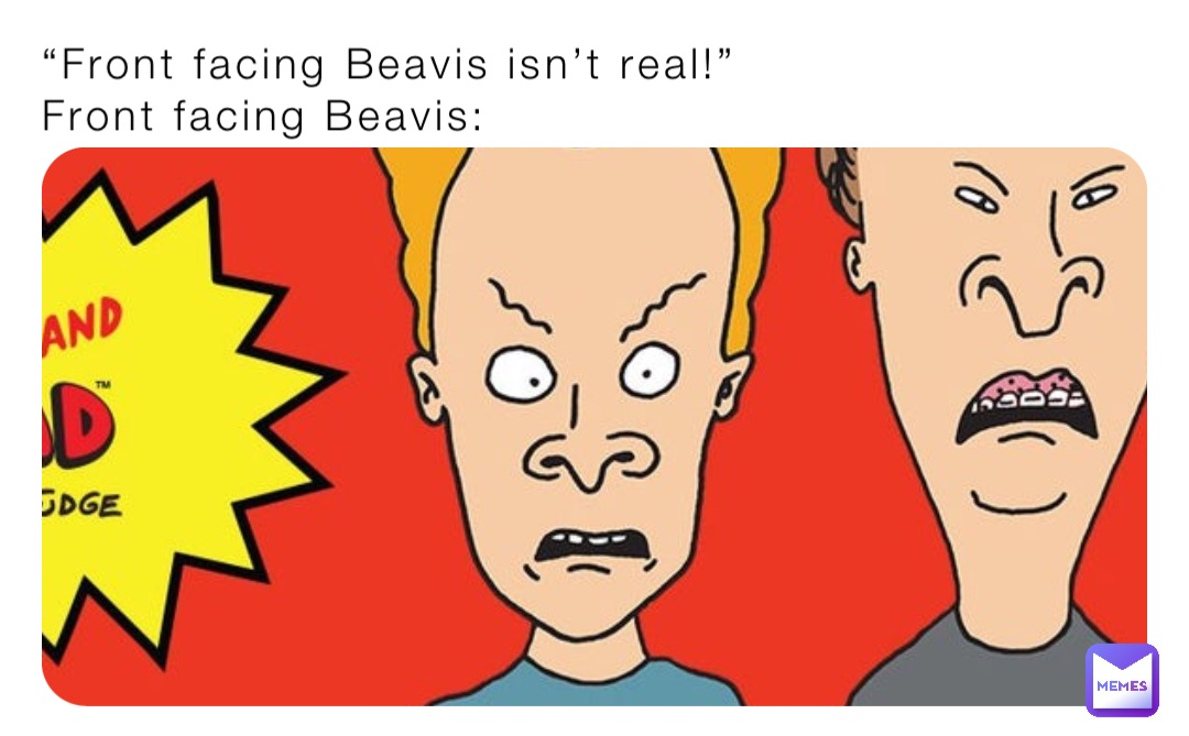“Front facing Beavis isn’t real!” 
Front facing Beavis: