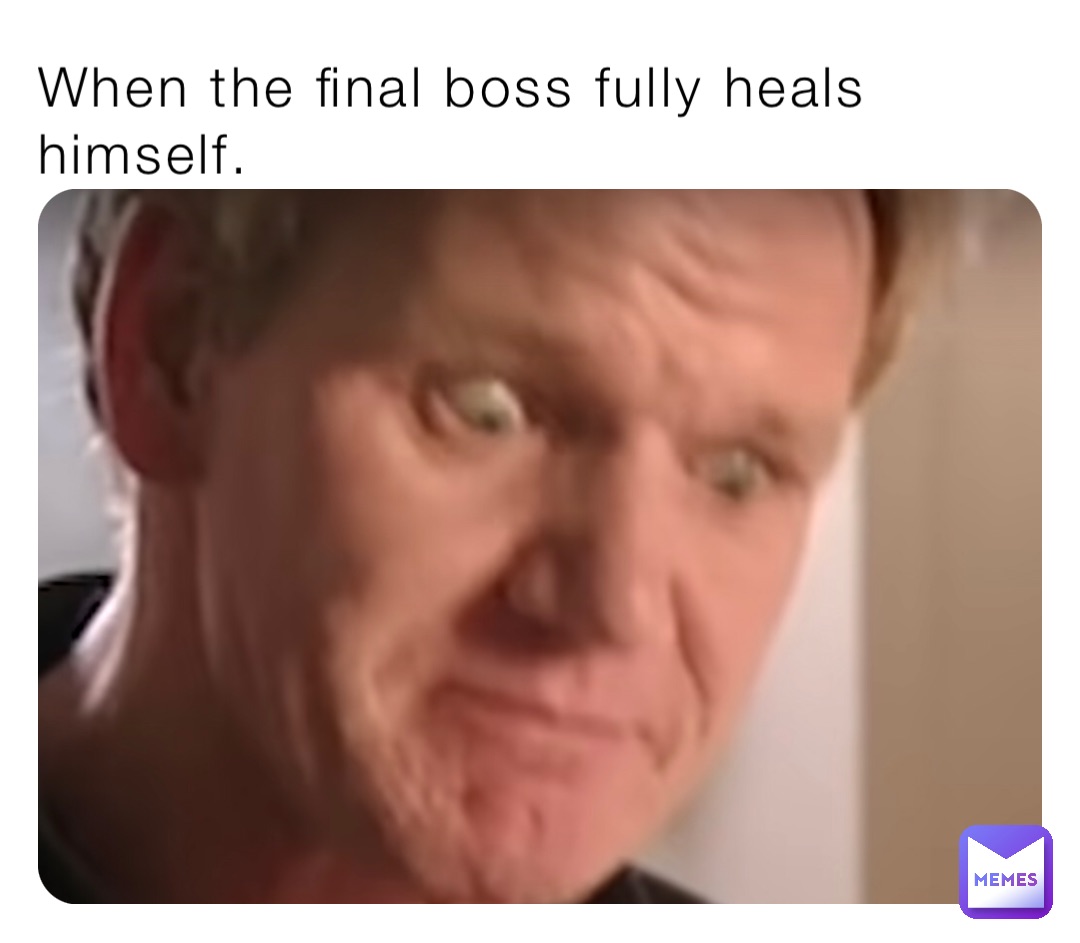 When the final boss fully heals himself.