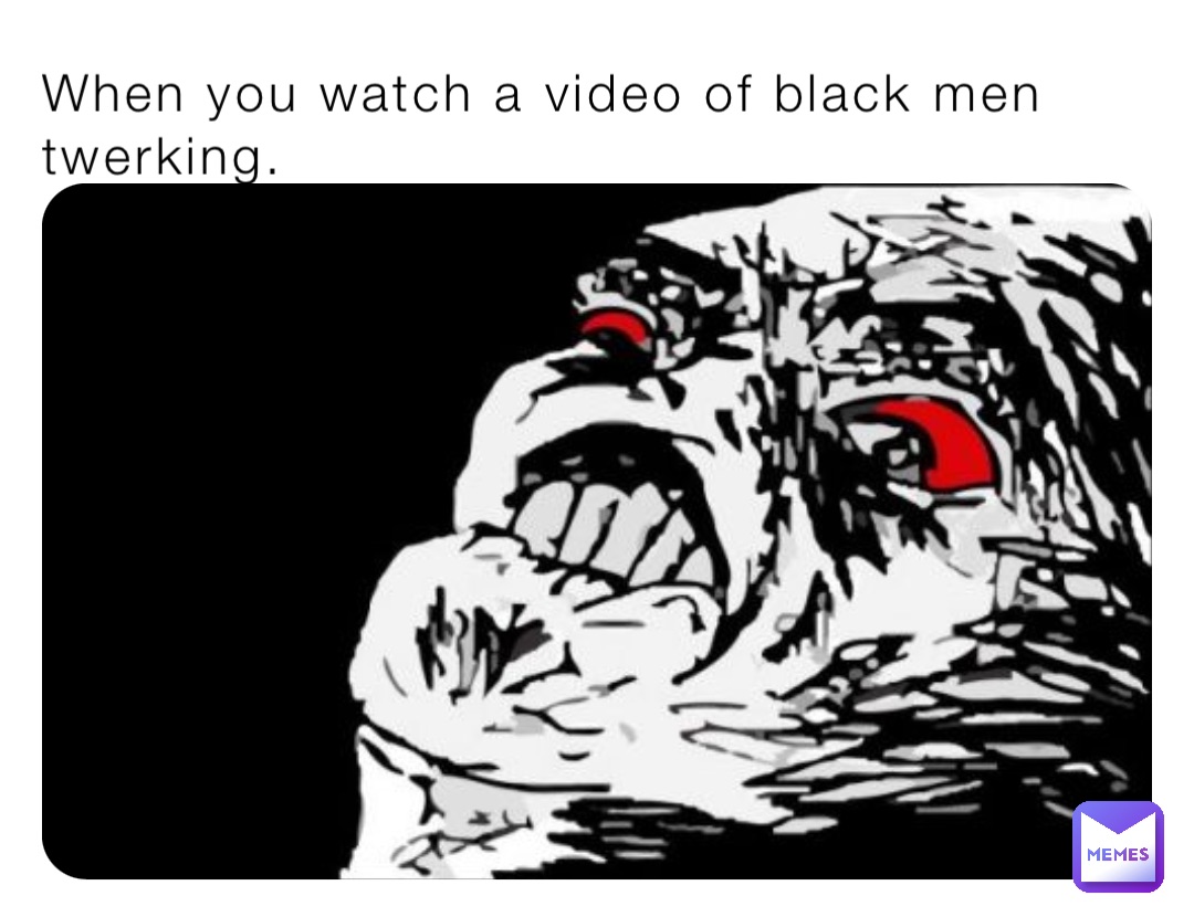 When you watch a video of black men twerking. | @TheMemeinator69 | Memes