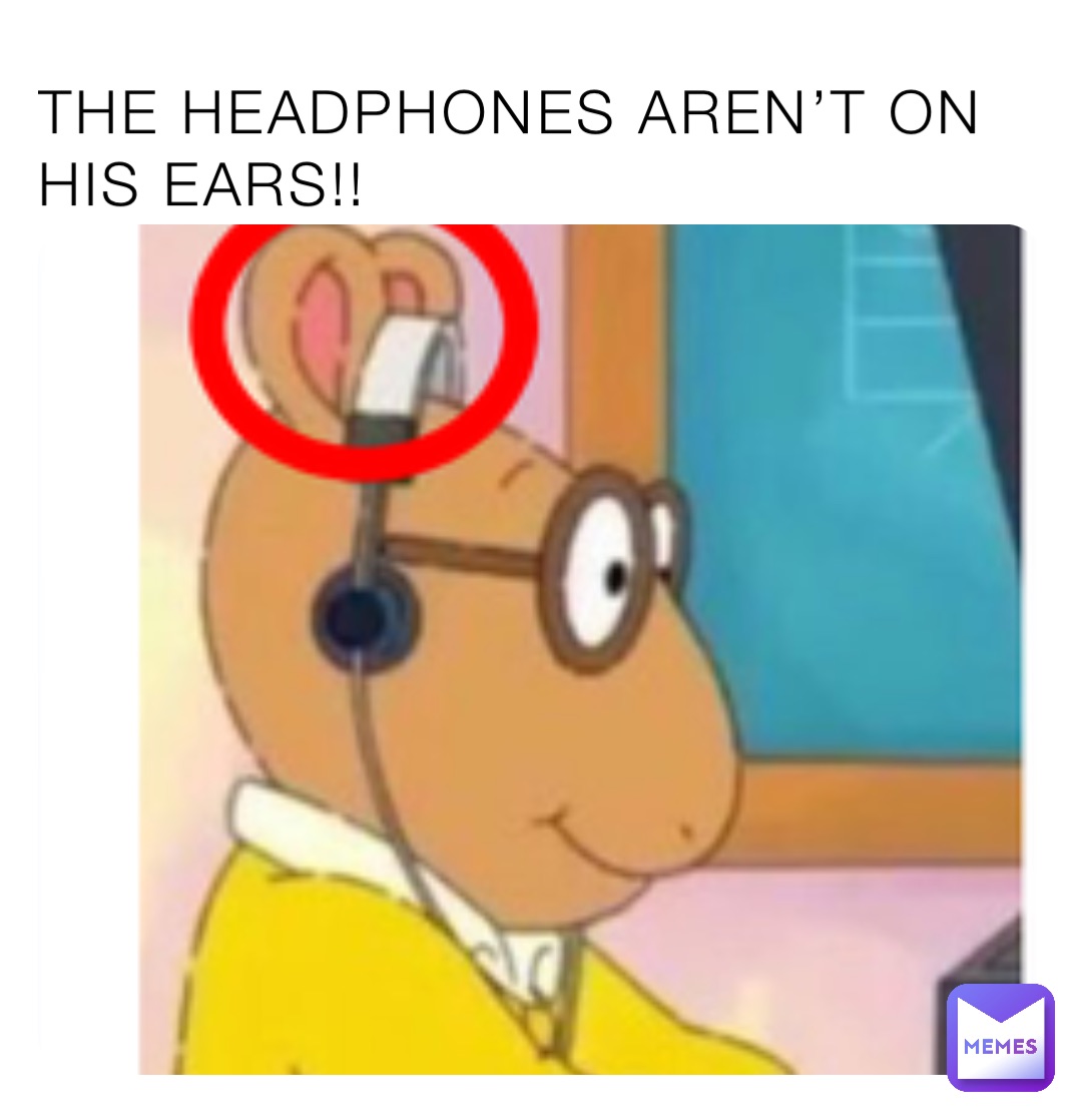 THE HEADPHONES AREN’T ON HIS EARS!!