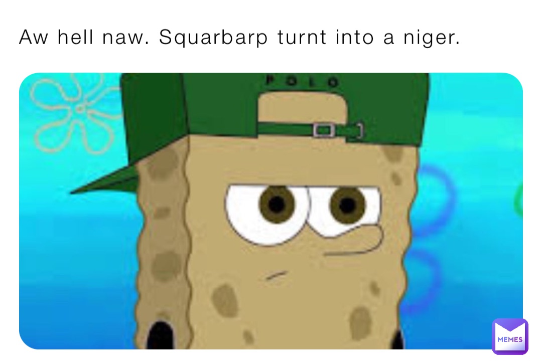 Aw hell naw. Squarbarp turnt into a niger.