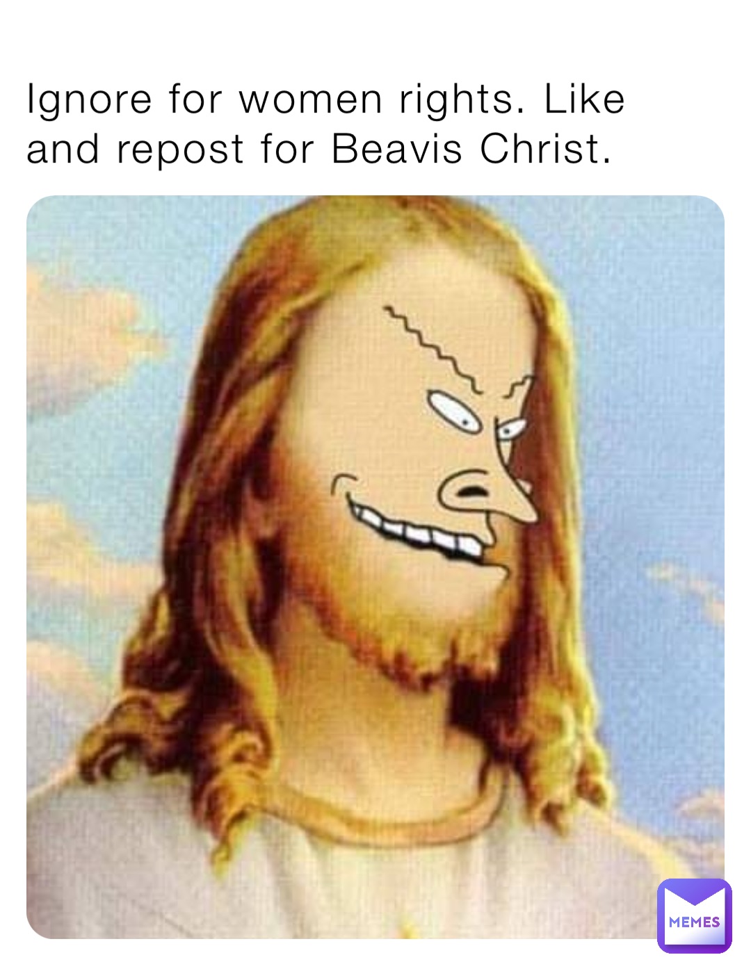 Ignore for women rights. Like and repost for Beavis Christ.