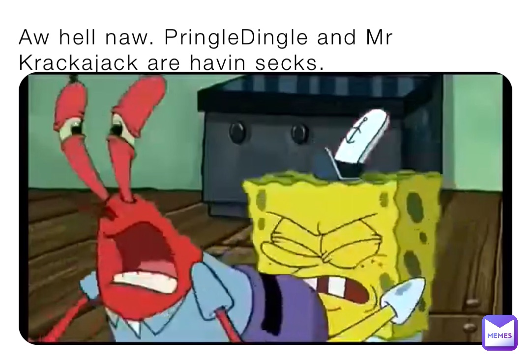 Aw hell naw. PringleDingle and Mr Krackajack are havin secks.