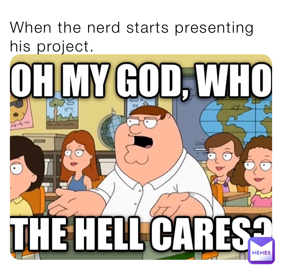When the nerd starts presenting his project.