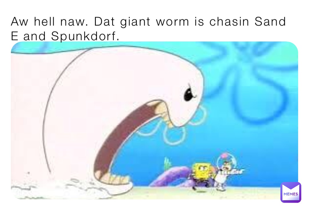 Aw hell naw. Dat giant worm is chasin Sand E and Spunkdorf.