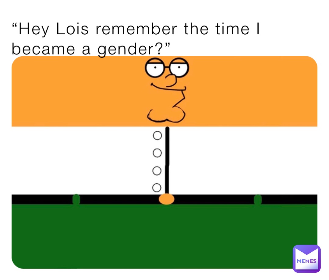 Hey Lois remember the time I became a gender?”
