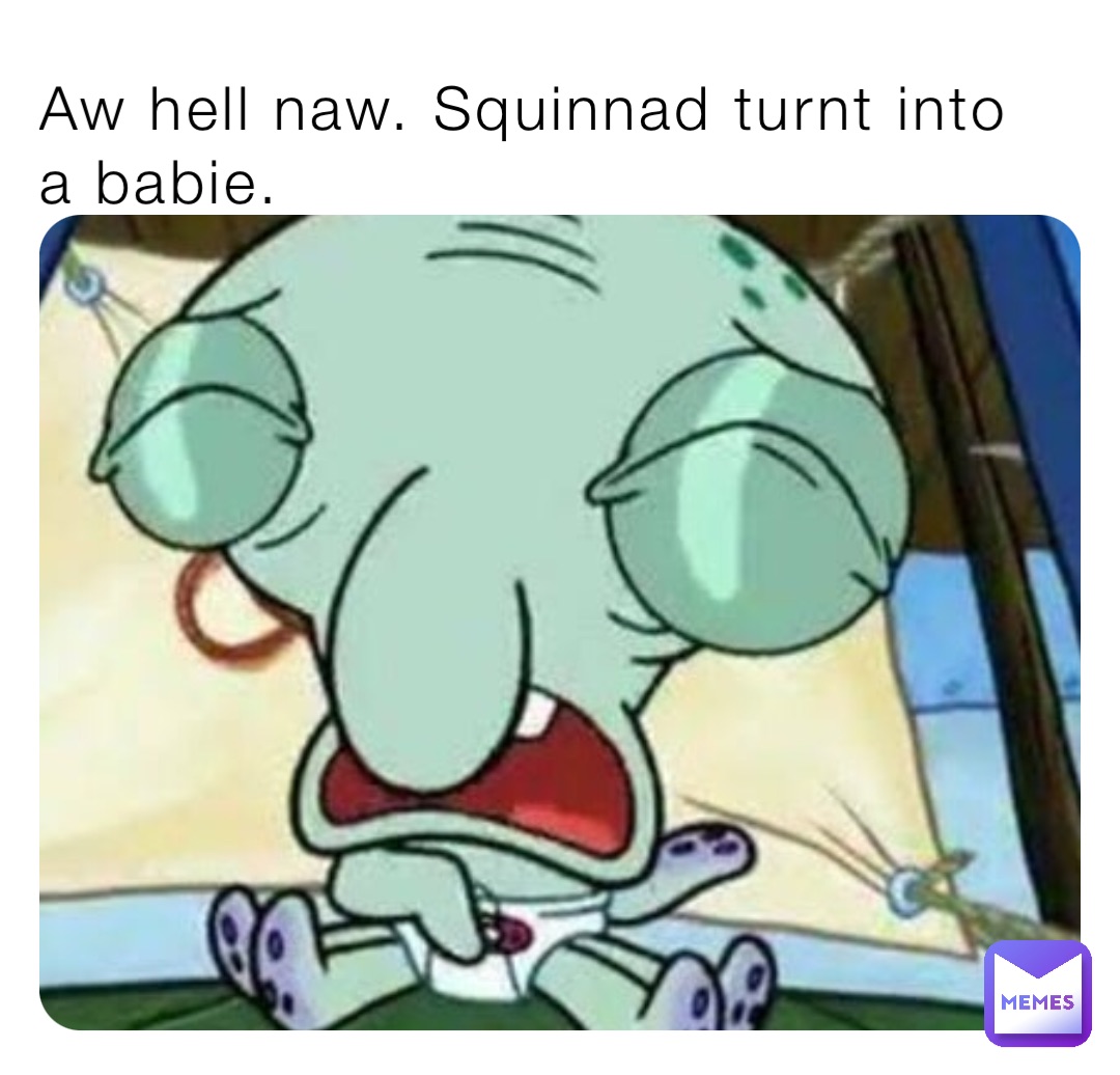 Aw hell naw. Squinnad turnt into a babie.