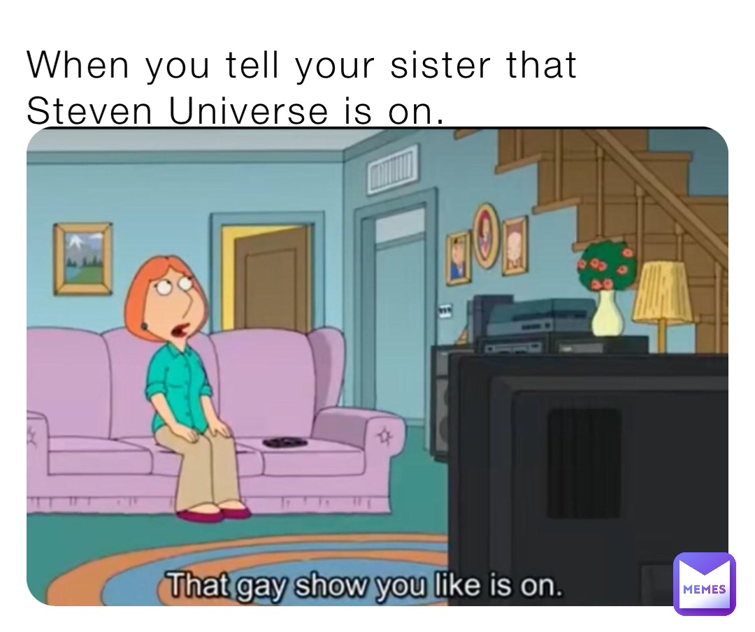 When you tell your sister that Steven Universe is on.