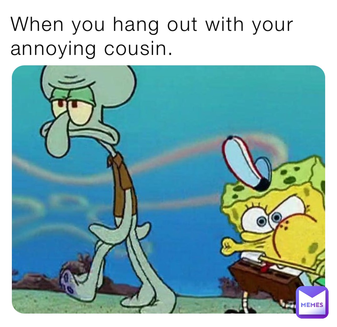 When you hang out with your annoying cousin.