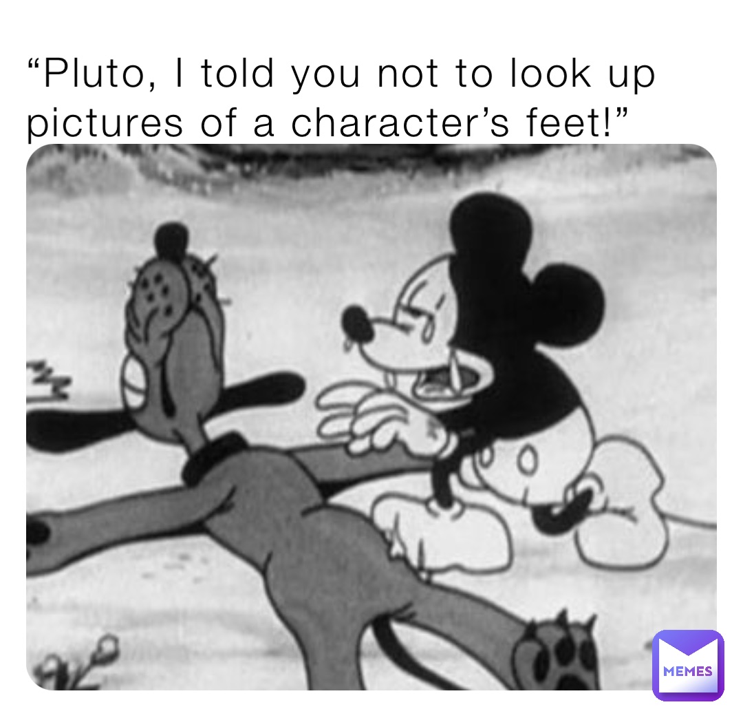 “Pluto, I told you not to look up pictures of a character’s feet!”