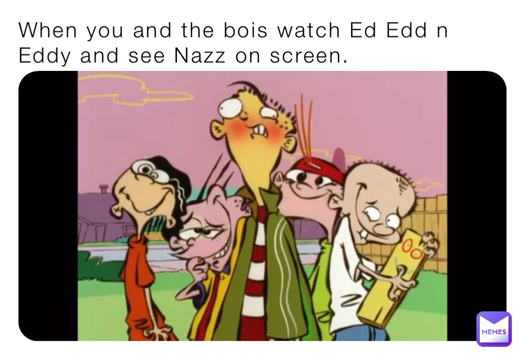 When you and the bois watch Ed Edd n Eddy and see Nazz on screen.