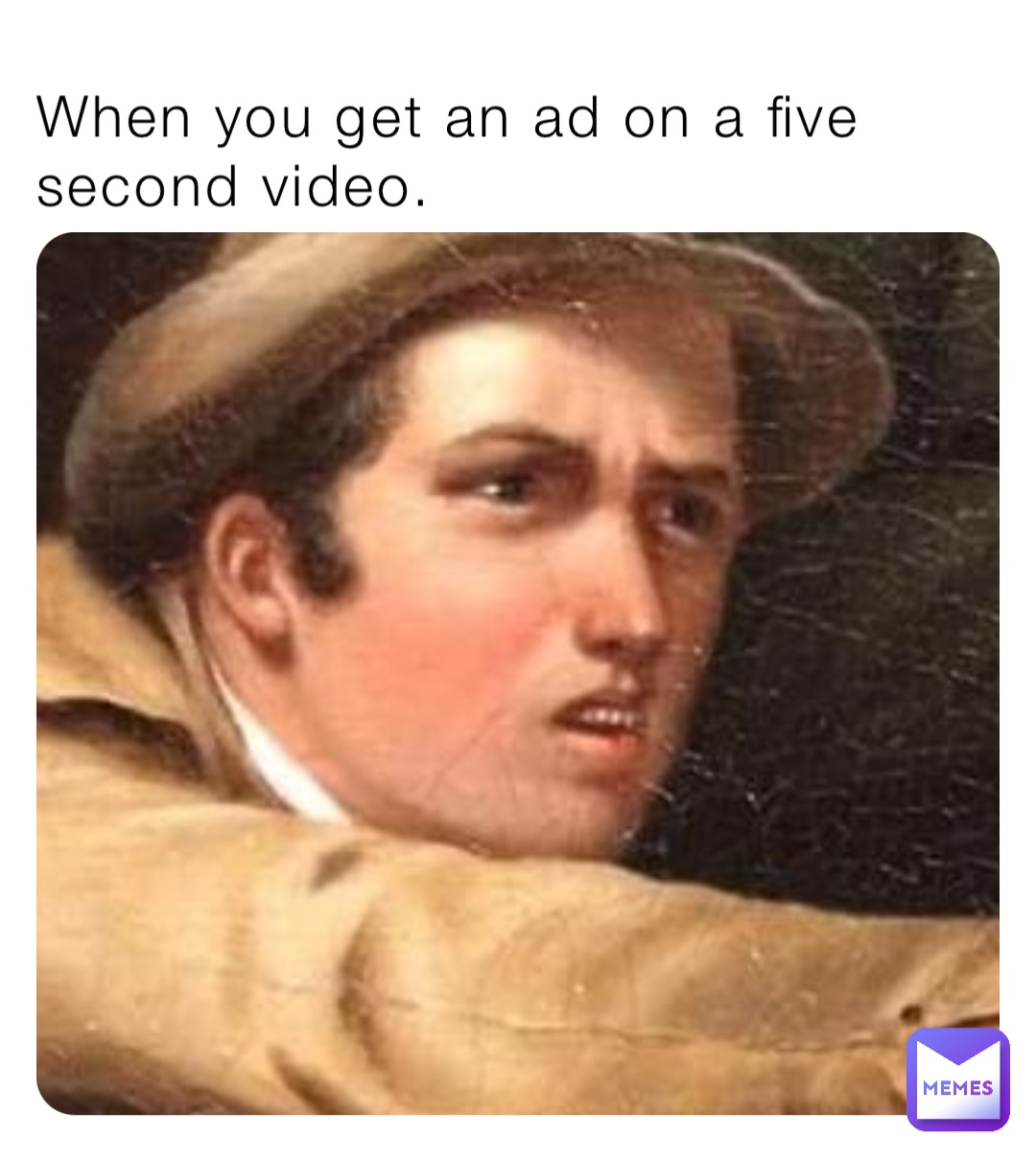 When you get an ad on a five second video.