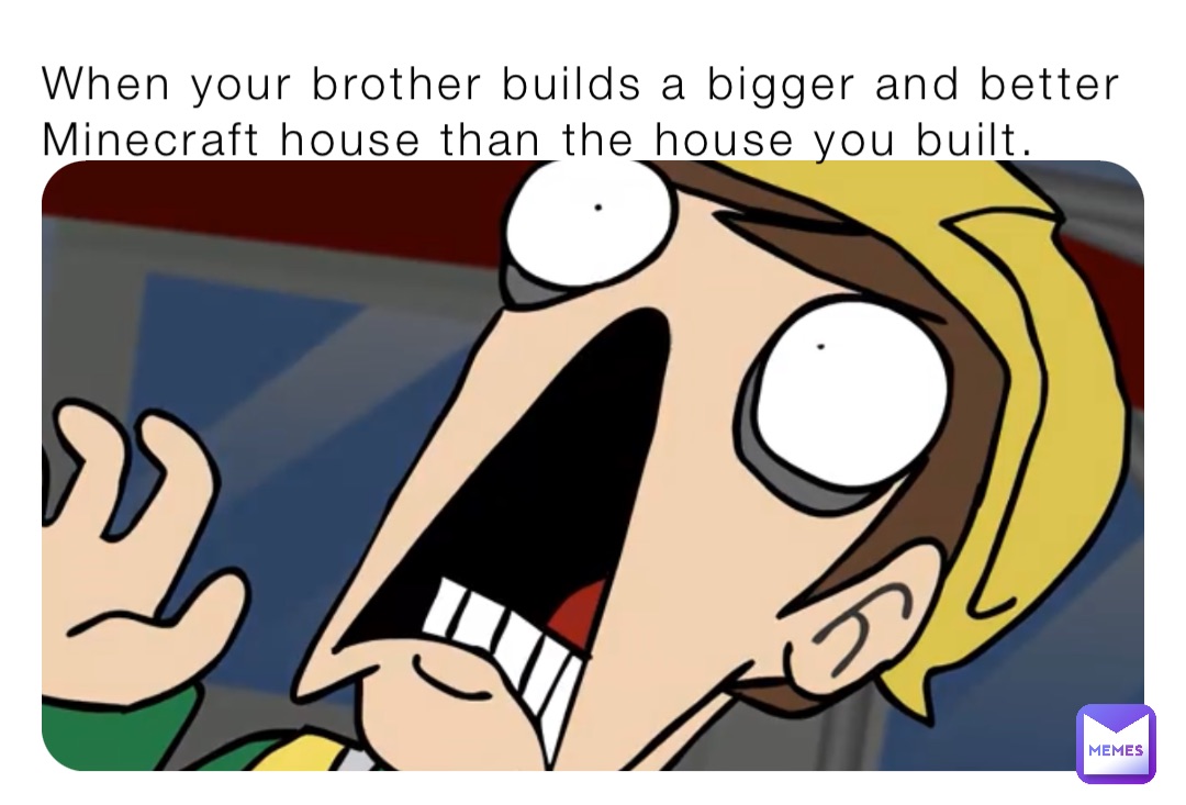 When your brother builds a bigger and better Minecraft house than the house you built.