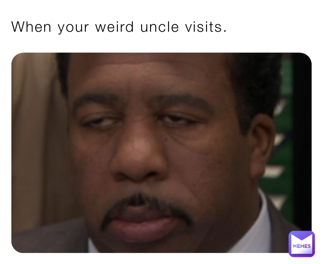 When your weird uncle visits.