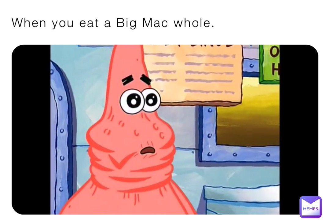 When you eat a Big Mac whole.